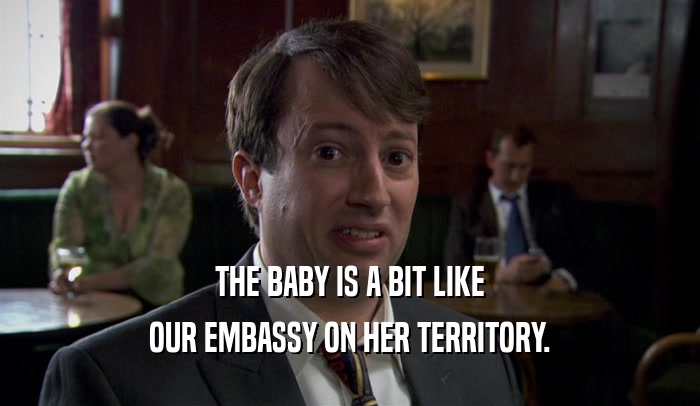 THE BABY IS A BIT LIKE OUR EMBASSY ON HER TERRITORY. 