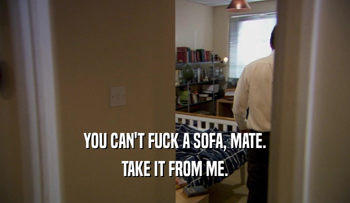 YOU CAN'T FUCK A SOFA, MATE. TAKE IT FROM ME. 