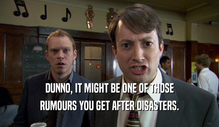 DUNNO, IT MIGHT BE ONE OF THOSE RUMOURS YOU GET AFTER DISASTERS. 