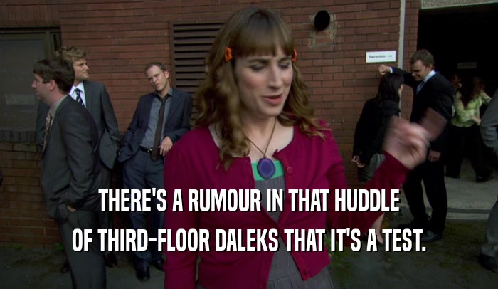 THERE'S A RUMOUR IN THAT HUDDLE
 OF THIRD-FLOOR DALEKS THAT IT'S A TEST.
 