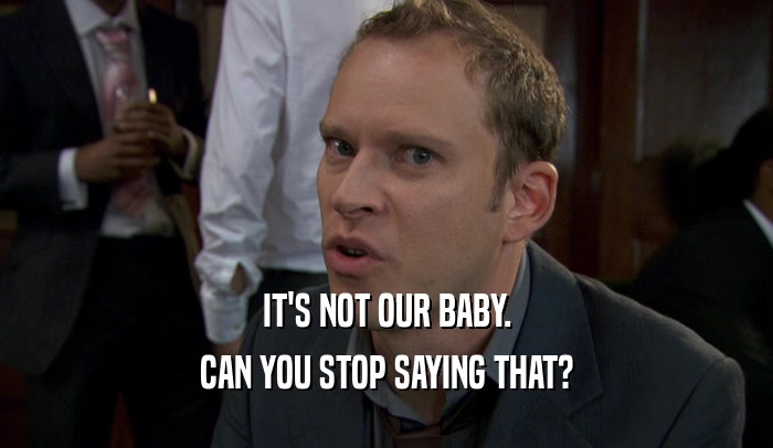 IT'S NOT OUR BABY. CAN YOU STOP SAYING THAT? 