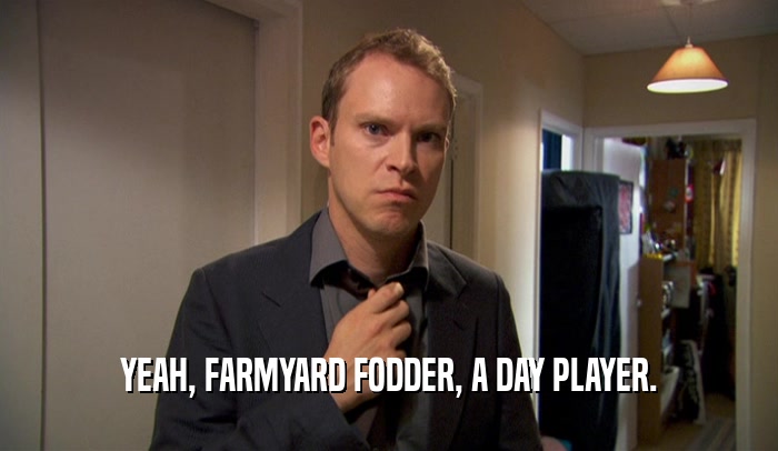 YEAH, FARMYARD FODDER, A DAY PLAYER.  