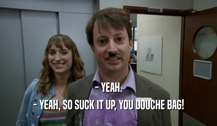 - YEAH. - YEAH, SO SUCK IT UP, YOU DOUCHE BAG! 