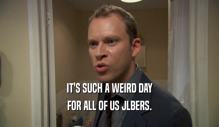 IT'S SUCH A WEIRD DAY FOR ALL OF US JLBERS. 
