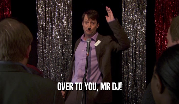 OVER TO YOU, MR DJ!  