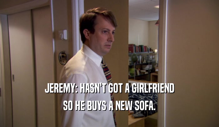 JEREMY: HASN'T GOT A GIRLFRIEND SO HE BUYS A NEW SOFA. 