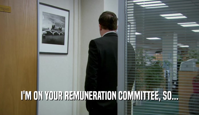 I'M ON YOUR REMUNERATION COMMITTEE, SO...  