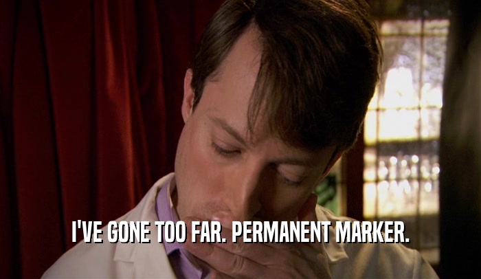 I'VE GONE TOO FAR. PERMANENT MARKER.  