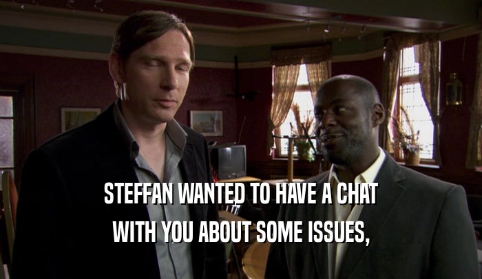 STEFFAN WANTED TO HAVE A CHAT WITH YOU ABOUT SOME ISSUES, 