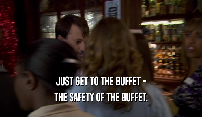 JUST GET TO THE BUFFET - THE SAFETY OF THE BUFFET. 