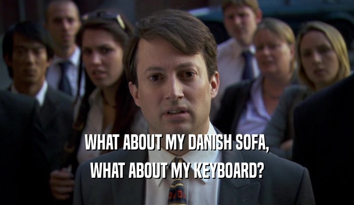 WHAT ABOUT MY DANISH SOFA, WHAT ABOUT MY KEYBOARD? 