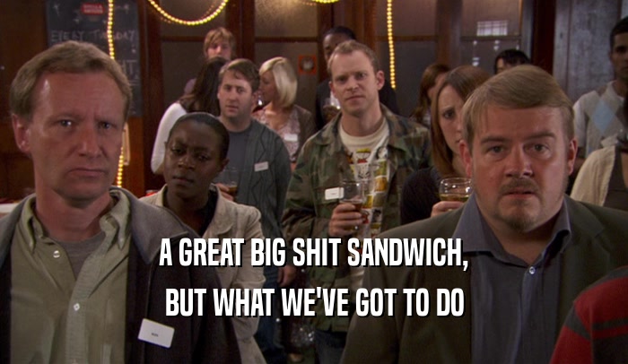 A GREAT BIG SHIT SANDWICH, BUT WHAT WE'VE GOT TO DO 