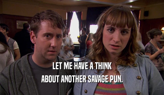 LET ME HAVE A THINK ABOUT ANOTHER SAVAGE PUN. 