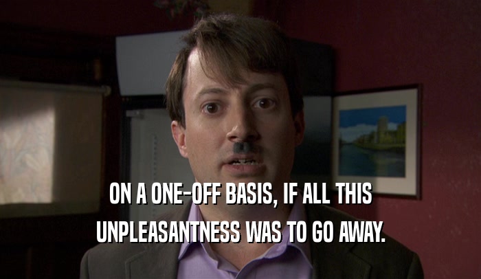 ON A ONE-OFF BASIS, IF ALL THIS UNPLEASANTNESS WAS TO GO AWAY. 