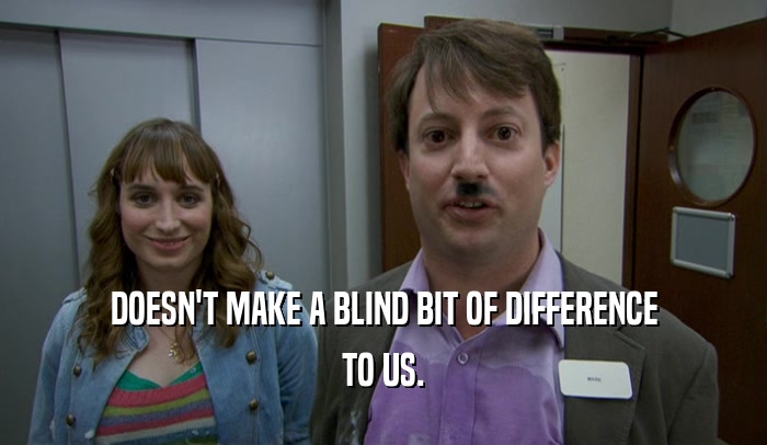 DOESN'T MAKE A BLIND BIT OF DIFFERENCE TO US. 