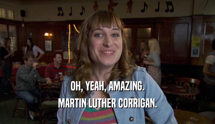 OH, YEAH, AMAZING.
 MARTIN LUTHER CORRIGAN.
 