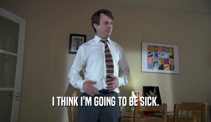 I THINK I'M GOING TO BE SICK.  