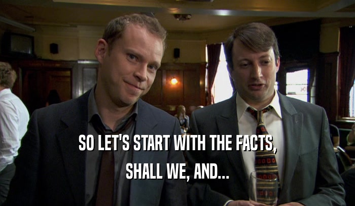 SO LET'S START WITH THE FACTS, SHALL WE, AND... 