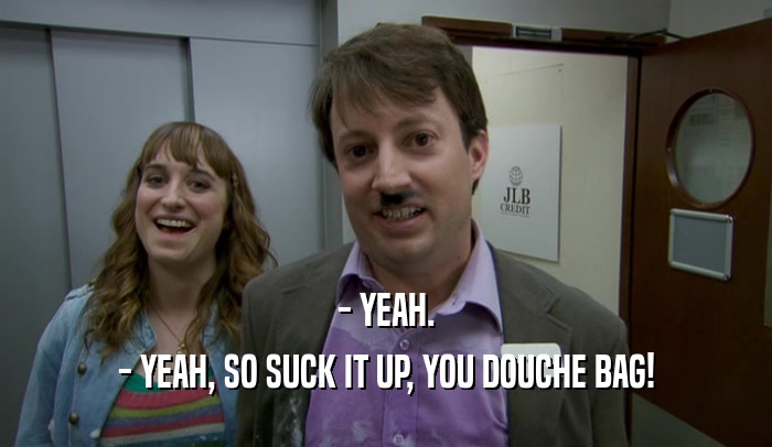 - YEAH. - YEAH, SO SUCK IT UP, YOU DOUCHE BAG! 