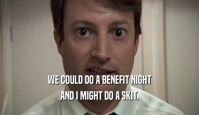 WE COULD DO A BENEFIT NIGHT AND I MIGHT DO A SKIT. 