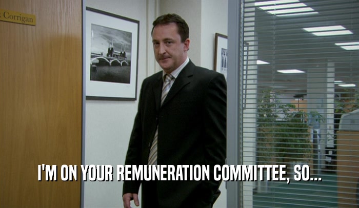 I'M ON YOUR REMUNERATION COMMITTEE, SO...  