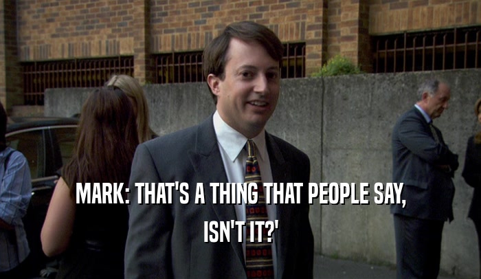 MARK: THAT'S A THING THAT PEOPLE SAY, ISN'T IT?' 