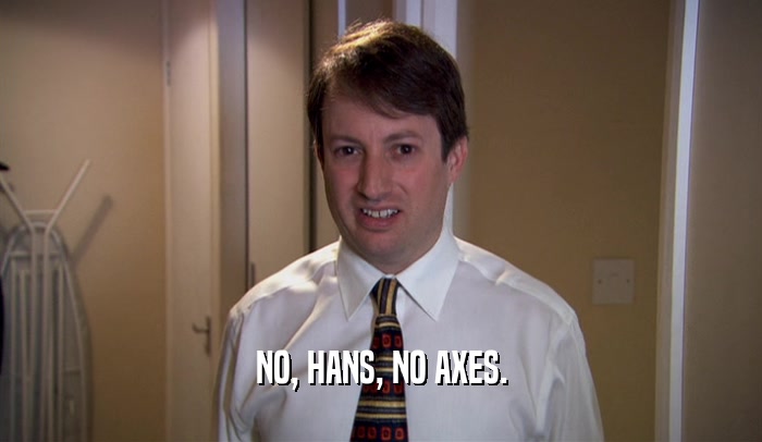 NO, HANS, NO AXES.
  
