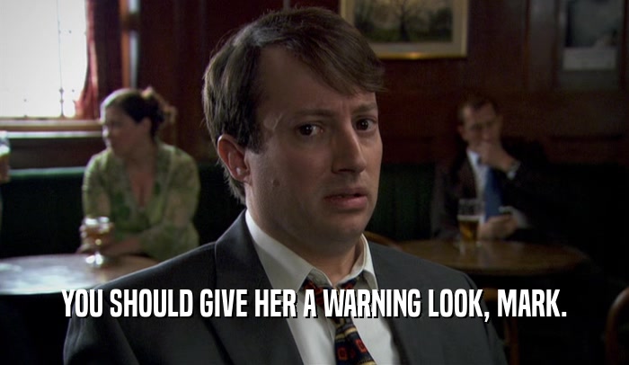 YOU SHOULD GIVE HER A WARNING LOOK, MARK.  