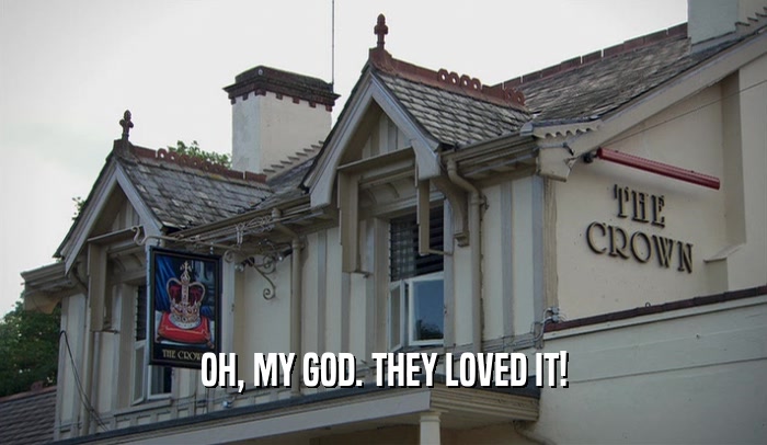 OH, MY GOD. THEY LOVED IT!  