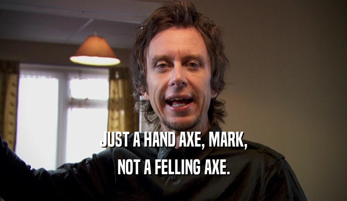 JUST A HAND AXE, MARK,
 NOT A FELLING AXE.
 