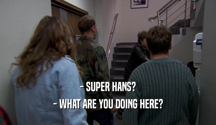 - SUPER HANS? - WHAT ARE YOU DOING HERE? 