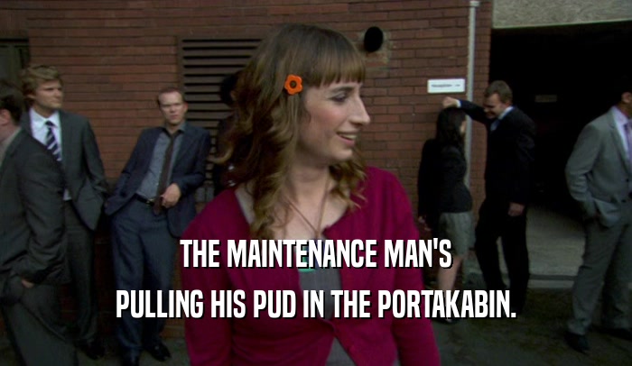 THE MAINTENANCE MAN'S PULLING HIS PUD IN THE PORTAKABIN. 