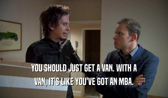 YOU SHOULD JUST GET A VAN. WITH A VAN, IT'S LIKE YOU'VE GOT AN MBA. 