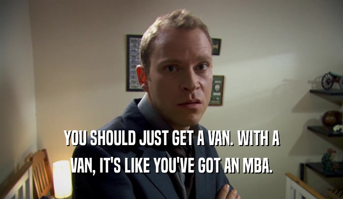 YOU SHOULD JUST GET A VAN. WITH A VAN, IT'S LIKE YOU'VE GOT AN MBA. 