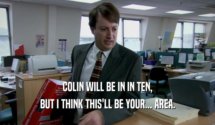 COLIN WILL BE IN IN TEN,
 BUT I THINK THIS'LL BE YOUR... AREA.
 