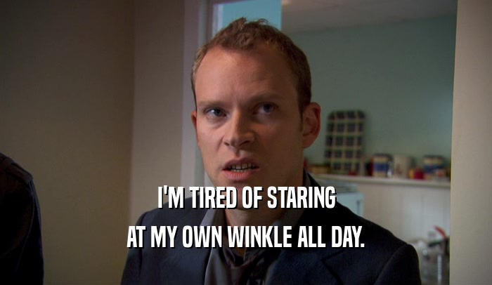 I'M TIRED OF STARING AT MY OWN WINKLE ALL DAY. 