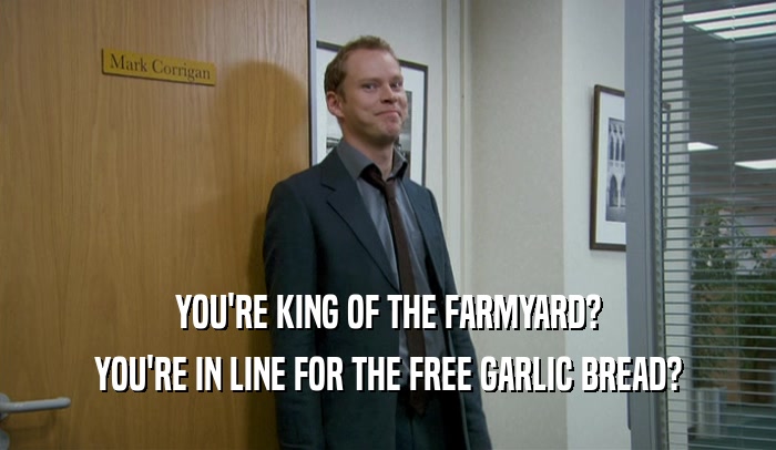 YOU'RE KING OF THE FARMYARD?
 YOU'RE IN LINE FOR THE FREE GARLIC BREAD?
 