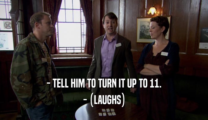 - TELL HIM TO TURN IT UP TO 11. - (LAUGHS) 