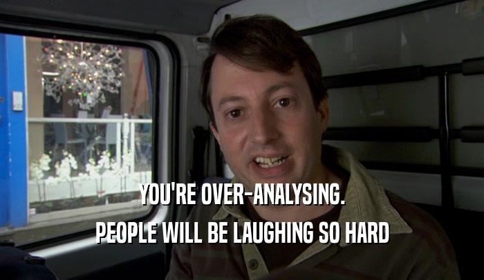 YOU'RE OVER-ANALYSING. PEOPLE WILL BE LAUGHING SO HARD 