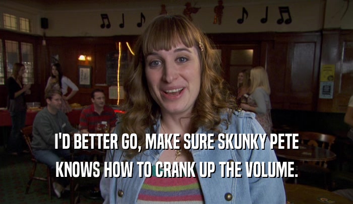 I'D BETTER GO, MAKE SURE SKUNKY PETE KNOWS HOW TO CRANK UP THE VOLUME. 