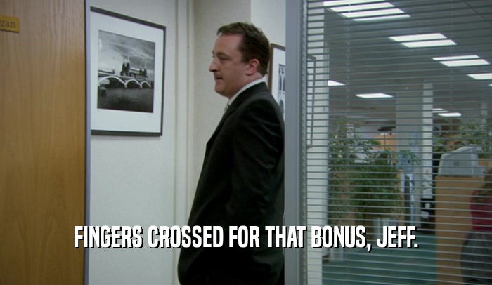 FINGERS CROSSED FOR THAT BONUS, JEFF.  