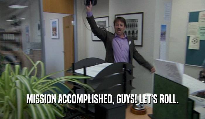 MISSION ACCOMPLISHED, GUYS! LET'S ROLL.  