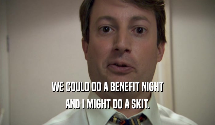 WE COULD DO A BENEFIT NIGHT AND I MIGHT DO A SKIT. 