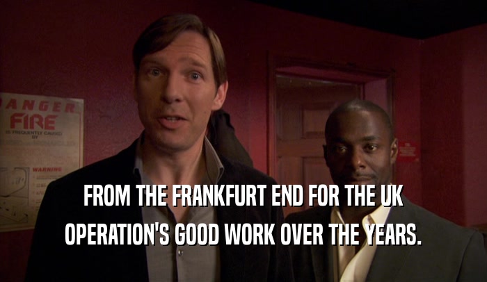 FROM THE FRANKFURT END FOR THE UK OPERATION'S GOOD WORK OVER THE YEARS. 