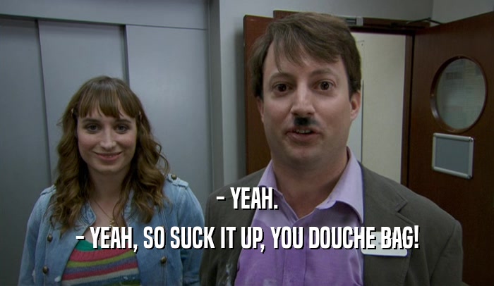 - YEAH. - YEAH, SO SUCK IT UP, YOU DOUCHE BAG! 