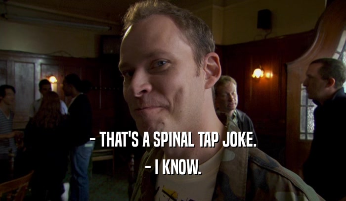 - THAT'S A SPINAL TAP JOKE. - I KNOW. 