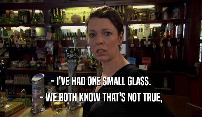 - I'VE HAD ONE SMALL GLASS. - WE BOTH KNOW THAT'S NOT TRUE, 