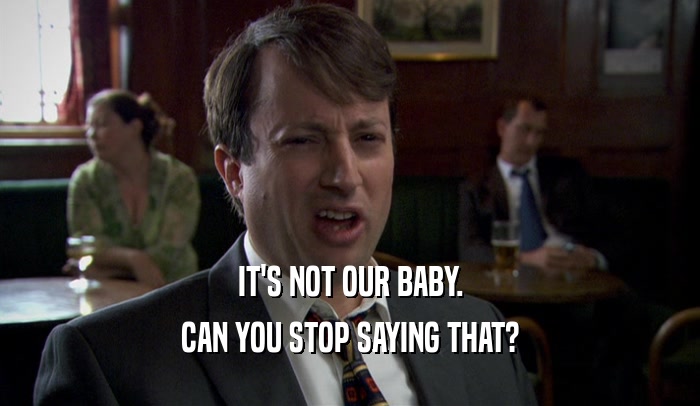 IT'S NOT OUR BABY. CAN YOU STOP SAYING THAT? 