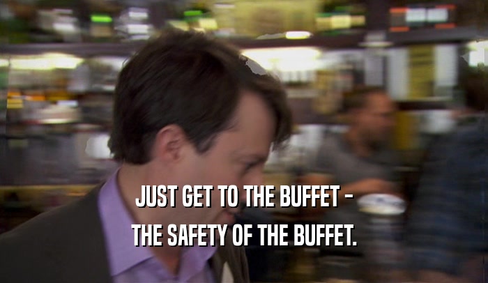 JUST GET TO THE BUFFET - THE SAFETY OF THE BUFFET. 