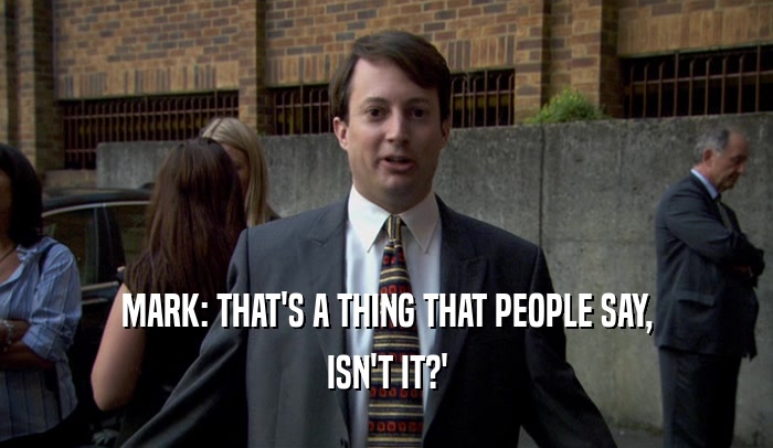 MARK: THAT'S A THING THAT PEOPLE SAY, ISN'T IT?' 